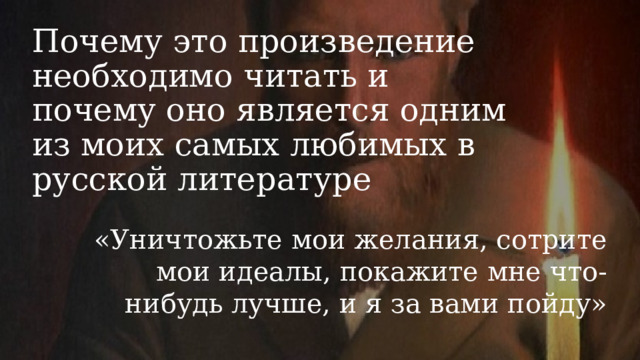 Почему это произведение необходимо читать и почему оно является одним из моих самых любимых в русской литературе «Уничтожьте мои желания, сотрите мои идеалы, покажите мне что-нибудь лучше, и я за вами пойду» 