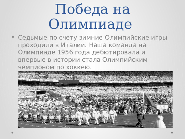 Победа на Олимпиаде Седьмые по счету зимние Олимпийские игры проходили в Италии. Наша команда на Олимпиаде 1956 года дебютировала и впервые в истории стала Олимпийским чемпионом по хоккею. 