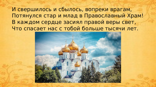 И свершилось и сбылось, вопреки врагам,  Потянулся стар и млад в Православный Храм!  В каждом сердце засиял правой веры свет,  Что спасает нас с тобой больше тысячи лет.   