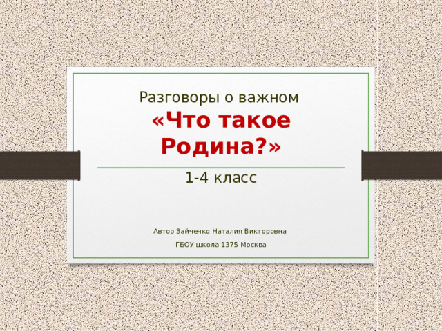 Разговоры о важном  «Что такое Родина?» 1-4 класс Автор Зайченко Наталия Викторовна ГБОУ школа 1375 Москва 