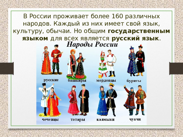 В России проживает более 160 различных народов. Каждый из них имеет свой язык, культуру, обычаи. Но общим государственным языком для всех является русский язык . 