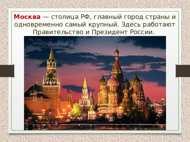Москва — столица РФ, главный город страны и одновременно самый крупный. Здесь работают Правительство и Президент России. 