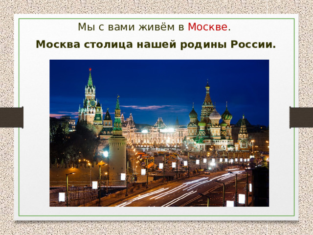 Мы с вами живём в Москве . Москва столица нашей родины России. 