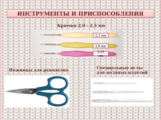 ИНСТРУМЕНТЫ И ПРИСПОСОБЛЕНИЯ Крючки 2,0 – 2,5 мм 2,5 мм 2,0 мм 2,25 мм Специальные иглы для вязаных изделий Ножницы для рукоделия 