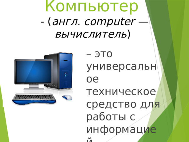 Компьютер  - ( англ. computer — вычислитель ) – это универсальное техническое средство для работы с информацией. 