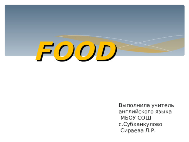 FOOD   Выполнила учитель  английского языка  МБОУ СОШ с.Субханкулово  Сираева Л.Р. 