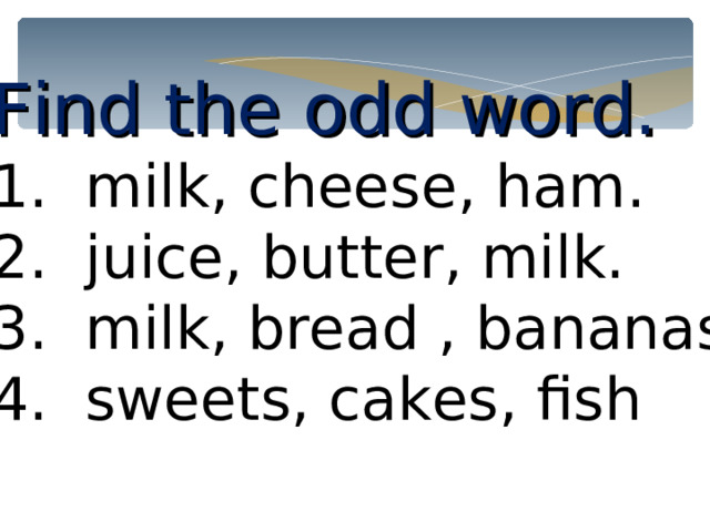 Find the odd word.  milk, cheese, ham.  juice, butter, milk.  milk, bread , bananas.  sweets, cakes, fish 