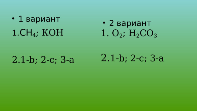 1 вариант 1. СН 4 ; КОН 2.1-b; 2-с; 3-a 2 вариант 1. О 2 ; Н 2 СО 3 2. 1-b; 2-с; 3-a 