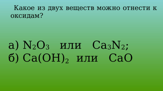  Какое из двух веществ можно отнести к оксидам? а) N 2 O 3 или Ca 3 N 2 ; б) Ca(OH) 2   или CaO 