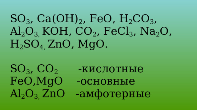SO 3 , Ca(OH) 2 , FeO, H 2 CO 3 , Al 2 О 3, KOH, CO 2 , FeCl 3 , Na 2 O, H 2 SO 4, ZnO, MgO. SO 3 , CO 2 -кислотные FeO,MgO -основные Al 2 О 3, ZnO -амфотерные 