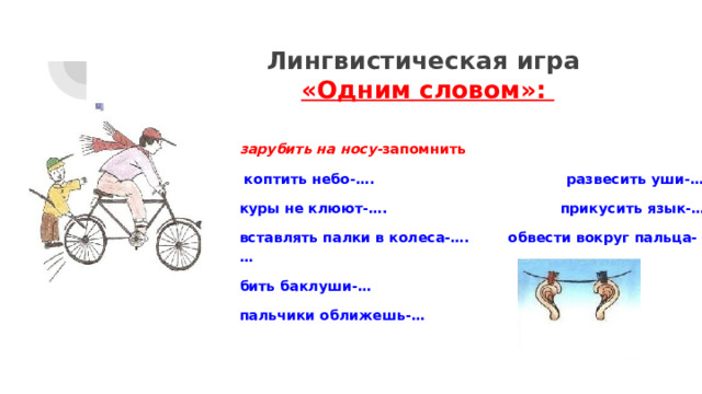 Лингвистическая игра  «Одним словом»: зарубить на носу- запомнить  коптить небо-…. развесить уши-… куры не клюют-…. прикусить язык-… вставлять палки в колеса-…. обвести вокруг пальца-… бить баклуши-… пальчики оближешь-…  