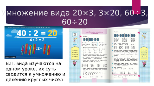 Умножение вида 20×3, 3×20, 60÷3, 60÷20 В.П. вида изучаются на одном уроке, их суть сводится к умножению и делению круглых чисел . 