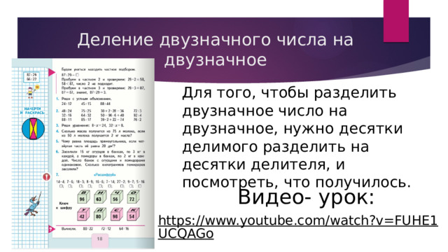 Деление двузначного числа на двузначное Для того, чтобы разделить двузначное число на двузначное, нужно десятки делимого разделить на десятки делителя, и посмотреть, что получилось. Видео- урок: https://www.youtube.com/watch?v=FUHE1UCQAGo  