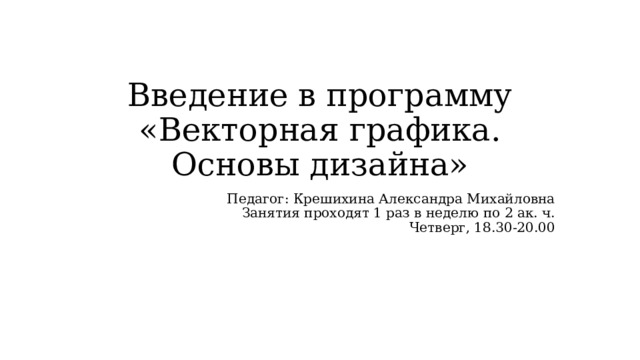 Введение в программу «Векторная графика.  Основы дизайна» Педагог: Крешихина Александра Михайловна Занятия проходят 1 раз в неделю по 2 ак. ч. Четверг, 18.30-20.00 