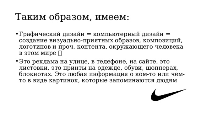 Таким образом, имеем: Графический дизайн = компьютерный дизайн = создание визуально-приятных образов, композиций, логотипов и проч. контента, окружающего человека в этом мире  Это реклама на улице, в телефоне, на сайте, это листовки, это принты на одежде, обуви, шопперах, блокнотах. Это любая информация о ком-то или чем-то в виде картинок, которые запоминаются людям 
