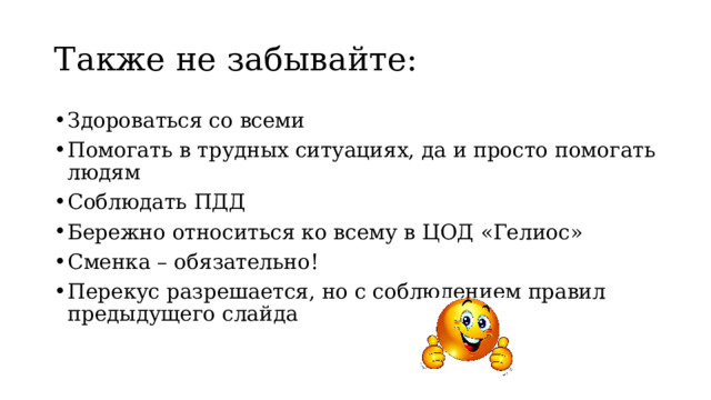 Также не забывайте: Здороваться со всеми Помогать в трудных ситуациях, да и просто помогать людям Соблюдать ПДД Бережно относиться ко всему в ЦОД «Гелиос» Сменка – обязательно! Перекус разрешается, но с соблюдением правил предыдущего слайда 