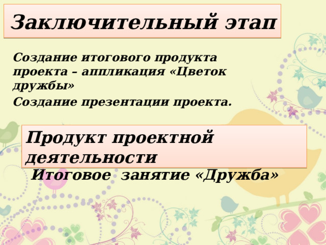 Заключительный этап Создание итогового продукта проекта – аппликация «Цветок дружбы» Создание презентации проекта. Продукт проектной деятельности Итоговое занятие «Дружба» 