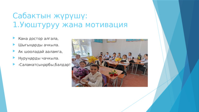 Сабактын жүрүшү:  1.Уюштуруу жана мотивация Кана достор алгала, Шыгыңарды ачкыла. Ак шооладай ааламга, Нуруңарды чачкыла. -Саламатсыңарбы,балдар! 