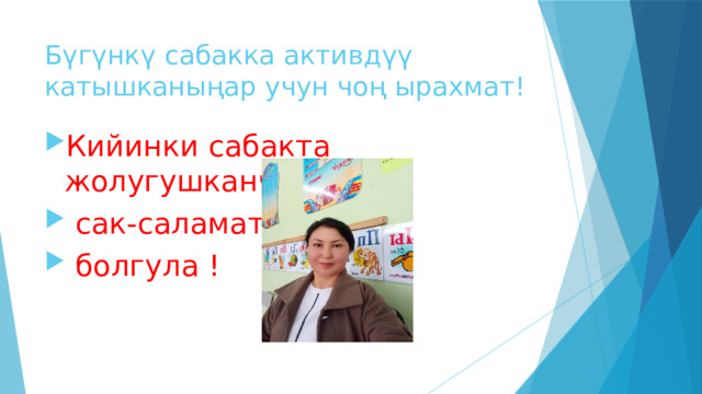 Бүгүнкү сабакка активдүү катышканыңар учун чоң ырахмат! Кийинки сабакта жолугушканча  сак-саламат  болгула ! 