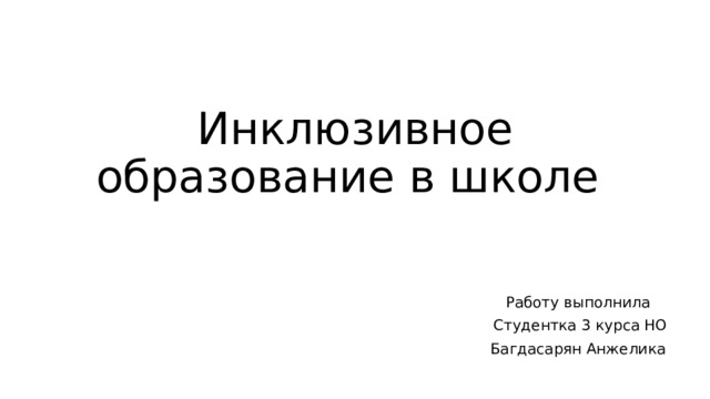 Инклюзивное образование в школе Работу выполнила Студентка 3 курса НО Багдасарян Анжелика 