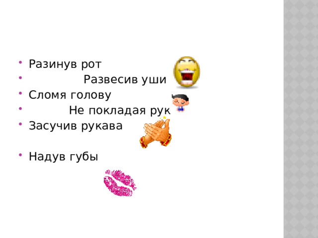 Разинув рот  Развесив уши Сломя голову  Не покладая рук Засучив рукава Надув губы 