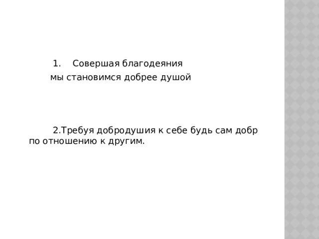  1. Совершая благодеяния  мы становимся добрее душой  2.Требуя добродушия к себе будь сам добр по отношению к другим. 
