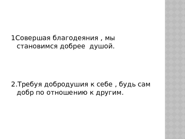 1Совершая благодеяния , мы становимся добрее душой. 2.Требуя добродушия к себе , будь сам добр по отношению к другим. 