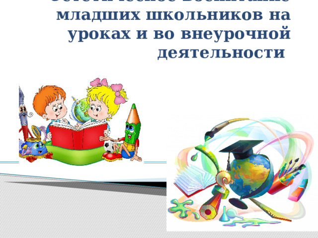 Эстетическое воспитание младших школьников на уроках и во внеурочной деятельности   