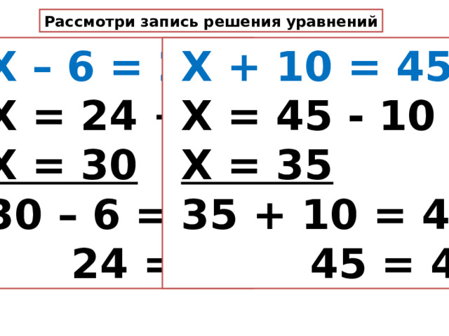 Рассмотри запись решения уравнений  Х – 6 = 24  Х + 10 = 45  Х = 45 - 10  Х = 35  35 + 10 = 45  45 = 45  Х = 24 + 6  Х = 30  30 – 6 = 24  24 = 24 