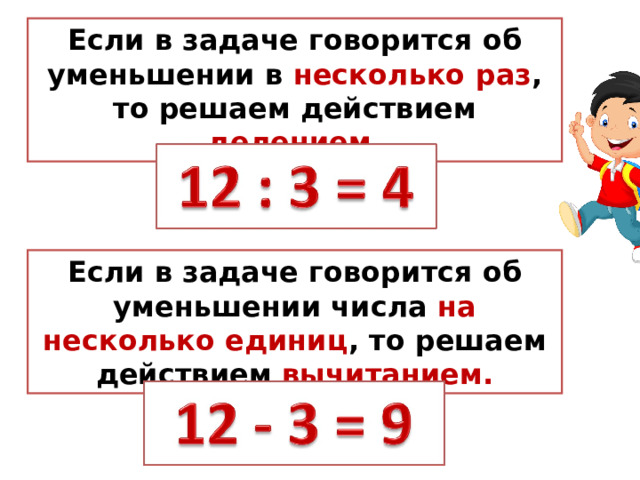 Если в задаче говорится об уменьшении в несколько раз , то решаем действием делением. Если в задаче говорится об уменьшении числа на несколько единиц , то решаем действием вычитанием. 