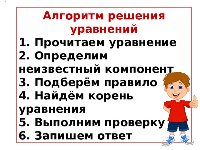 Алгоритм решения уравнений 1. Прочитаем уравнение 2. Определим неизвестный компонент 3. Подберём правило 4. Найдём корень уравнения 5. Выполним проверку 6. Запишем ответ 