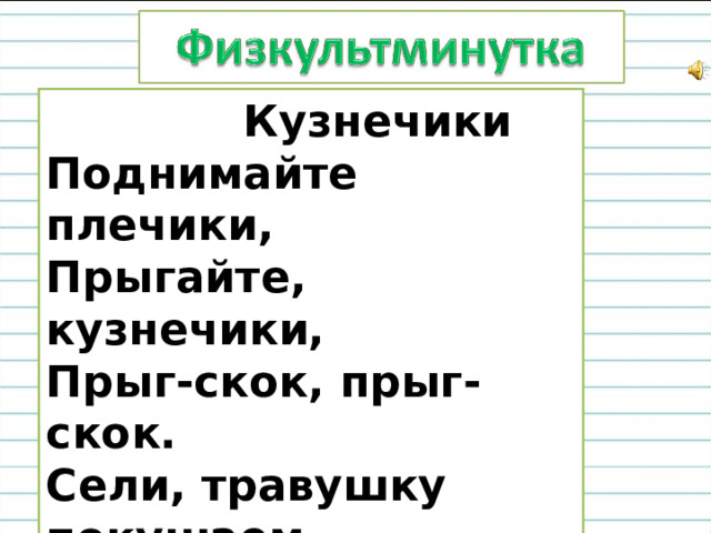  Кузнечики Поднимайте плечики,  Прыгайте, кузнечики,  Прыг-скок, прыг-скок.  Сели, травушку покушаем,  Тишину послушаем.  Тише, тише, высоко,  Прыгай на носках легко . 