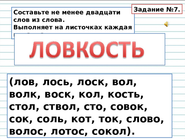 Задание №7. Составьте не менее двадцати слов из слова. Выполняет на листочках каждая команда.  (лов, лось, лоск, вол, волк, воск, кол, кость, стол, ствол, сто, совок, сок, соль, кот, ток, слово, волос, лотос, сокол). 