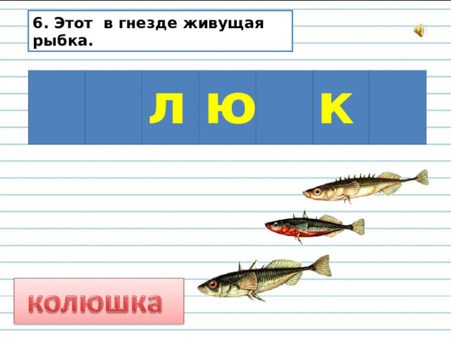 6. Этот в гнезде живущая рыбка. л ю к 