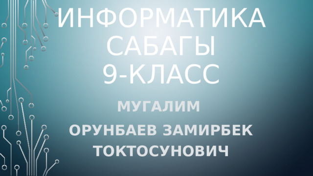 Информатика сабагы  9-класс Мугалим орунбаев Замирбек Токтосунович  