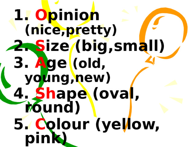 1. O pinion (nice,pretty) 2. S ize (big,small) 3. A ge (old, young,new) 4. Sh ape (oval, round) 5. C olour (yellow, pink) 6. O rigin ( Spanish…) 7. M aterial (plastic,cotton) 