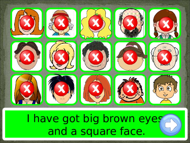 I have got big brown eyes  and a square face. 