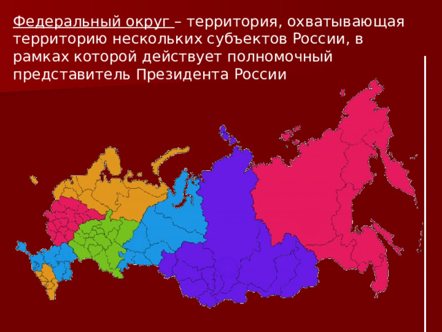 Федеральный округ – территория, охватывающая территорию нескольких субъектов России, в рамках которой действует полномочный представитель Президента России 