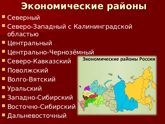 Экономические районы Северный Северо-Западный с Калининградской областью Центральный Центрально-Чернозёмный Северо-Кавказский Поволжский Волго-Вятский Уральский Западно-Сибирский Восточно-Сибирский Дальневосточный  