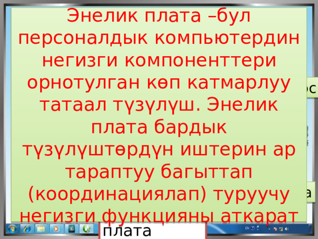 Энелик плата –бул персоналдык компьютердин негизги компоненттери орнотулган көп катмарлуу татаал түзүлүш. Энелик плата бардык түзүлүштөрдүн иштерин ар тараптуу багыттап (координациялап) туруучу негизги функцияны аткарат Видеокарта Оперативдүү эс Процессор Кулер Аудиокарта Энелик плата 