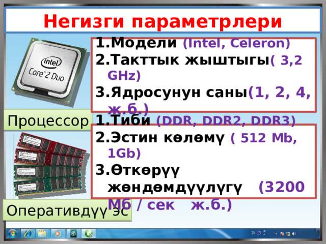 Негизги параметрлери Модели  (Intel, Celeron) Такттык жыштыгы ( 3,2 GHz) Ядросунун саны (1, 2, 4, ж.б.) Процессор Тиби  (DDR, DDR2, DDR3) Эстин көлөмү ( 512 Mb, 1Gb) Өткөрүү жөндөмдүүлүгү (3200 Мб / ceк ж.б.) Оперативдүү эс 