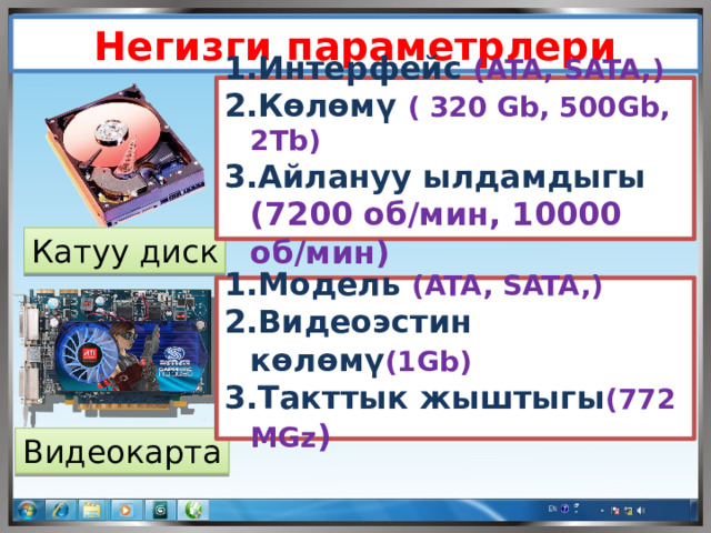 Негизги параметрлери Интерфейс (ATA, SATA,) Көлөмү ( 320 Gb, 500Gb, 2Tb) Айлануу ылдамдыгы (7200 об/мин, 10000 об/мин) Катуу диск Модель (ATA, SATA,) Видеоэстин көлөмү (1Gb) Такттык жыштыгы (772 MGz ) Видеокарта 