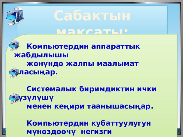 Сабактын максаты:  Компьютердин аппараттык жабдылышы  жөнүндө жалпы маалымат аласыңар.    Системалык биримдиктин ички түзүлүшү  менен кеңири таанышасыңар.   Компьютердин кубаттуулугун  мүнөздөөчү негизги түзүлүштөрдү жана  алардын параметрлерин аныктайсыңар. 