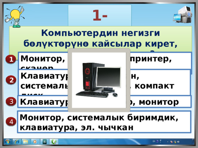 1-суроо Компьютердин негизги бөлүктөрүнө кайсылар кирет, туура жообун танда? Монитор, клавиатура, принтер, сканер 1 Клавиатура, эл. Чычкан, системалык биримдик, компакт диск 2 Клавиатура, процессор, монитор  3 Монитор, системалык биримдик, клавиатура, эл. чычкан 4 