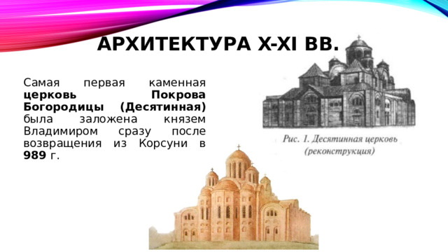 Архитектура X-XI вв. Самая первая каменная церковь Покрова Богородицы (Десятинная) была заложена князем Владимиром сразу после возвращения из Корсуни в 989 г. 