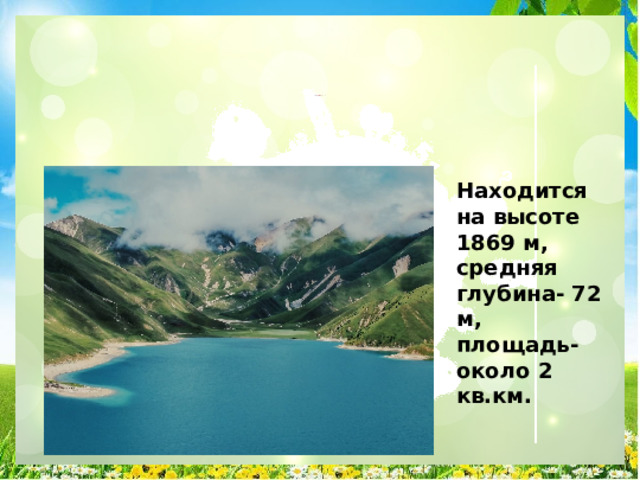 озеро Кезеной- Ам  на границе Ботлихского района Дагестана и Веденского района Чеченской Республики Находится на высоте 1869 м, средняя глубина- 72 м, площадь- около 2 кв.км. 