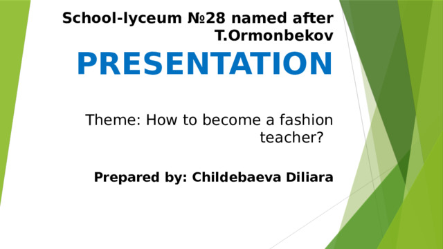 School-lyceum №28 named after T.Ormonbekov   PRESENTATION   Theme: How to become a fashion teacher?   Prepared by: Childebaeva Diliara 