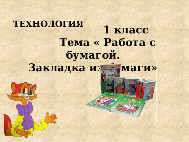ТЕХНОЛОГИЯ  1 класс  Тема « Работа с бумагой. Закладка из бумаги» 