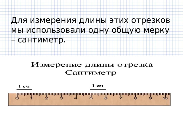 Для измерения длины этих отрезков мы использовали одну общую мерку – сантиметр. 