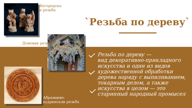 Богородская резьба `Резьба по дереву` Домовая резьба  Резьба по дереву — вид декоративно-прикладного искусства и один из видов художественной обработки дерева наряду с выпиливанием, токарным делом, а также искусства в целом — это старинный народный промысел   Абрамцево-кудринская резьба 